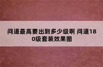 问道最高要出到多少级啊 问道180级套装效果图